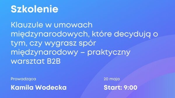 SZKOLENIE: Klauzule w umowach międzynarodowych, które decydują o tym, czy wygrasz spór międzynarodowy – praktyczny warsztat B2B